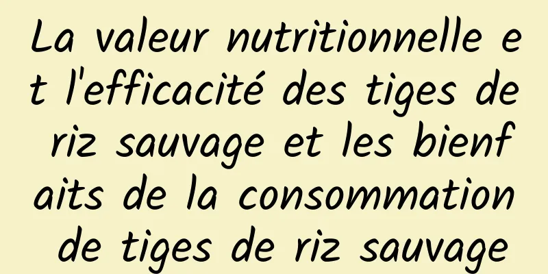 La valeur nutritionnelle et l'efficacité des tiges de riz sauvage et les bienfaits de la consommation de tiges de riz sauvage