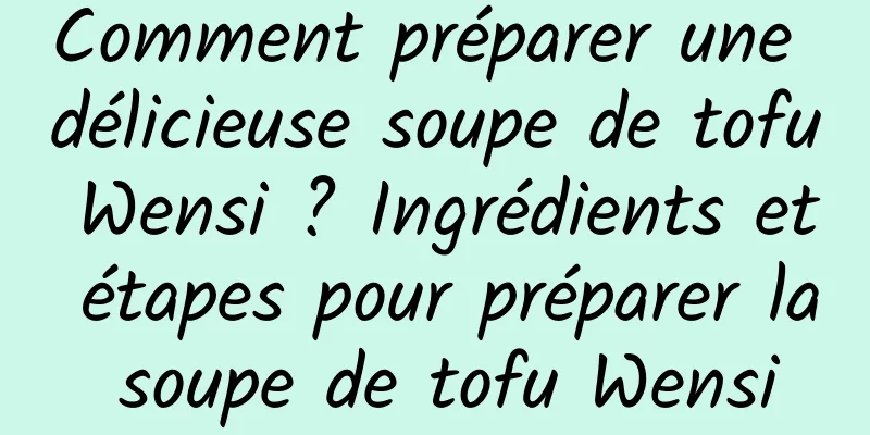 Comment préparer une délicieuse soupe de tofu Wensi ? Ingrédients et étapes pour préparer la soupe de tofu Wensi