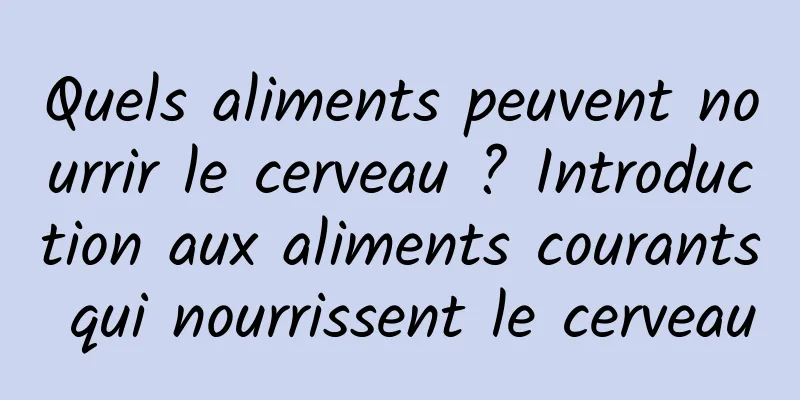 Quels aliments peuvent nourrir le cerveau ? Introduction aux aliments courants qui nourrissent le cerveau