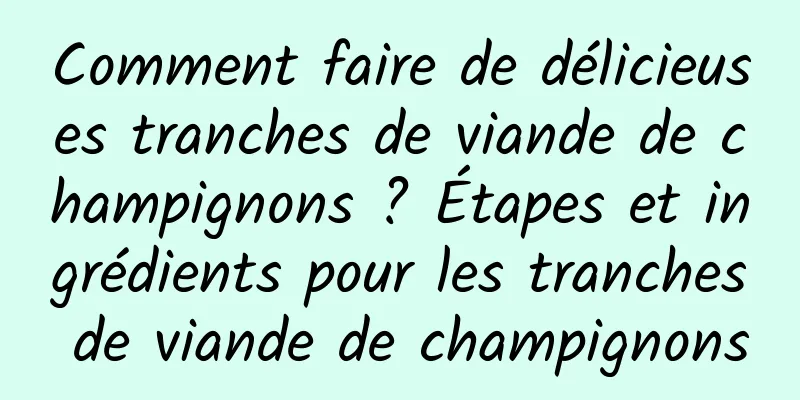 Comment faire de délicieuses tranches de viande de champignons ? Étapes et ingrédients pour les tranches de viande de champignons