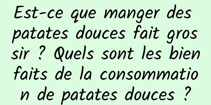 Est-ce que manger des patates douces fait grossir ? Quels sont les bienfaits de la consommation de patates douces ?