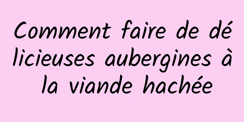 Comment faire de délicieuses aubergines à la viande hachée