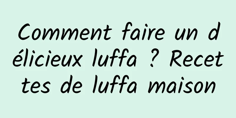 Comment faire un délicieux luffa ? Recettes de luffa maison