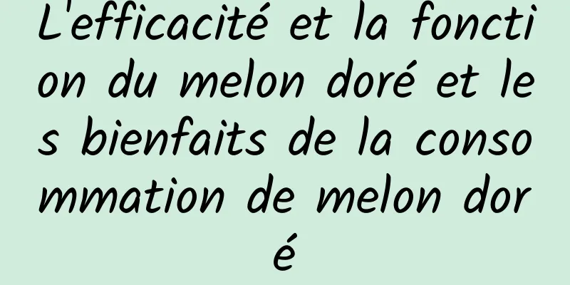 L'efficacité et la fonction du melon doré et les bienfaits de la consommation de melon doré