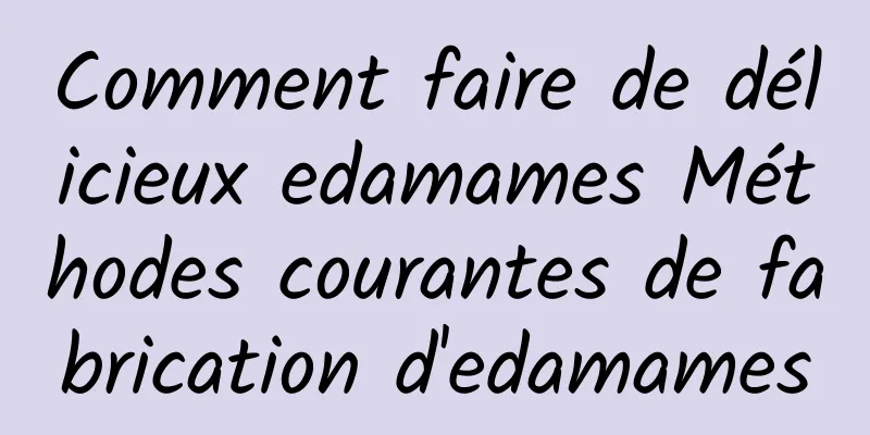 Comment faire de délicieux edamames Méthodes courantes de fabrication d'edamames