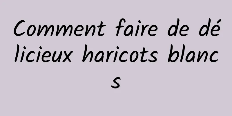 Comment faire de délicieux haricots blancs