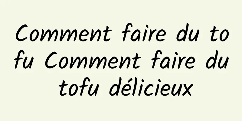 Comment faire du tofu Comment faire du tofu délicieux