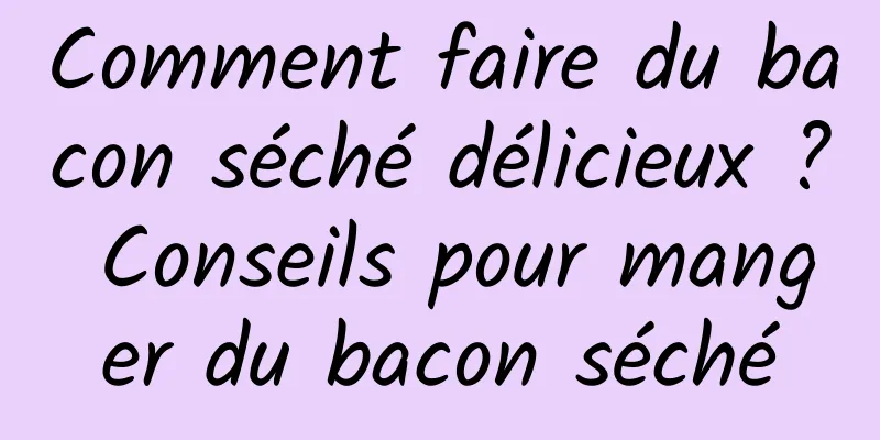 Comment faire du bacon séché délicieux ? Conseils pour manger du bacon séché