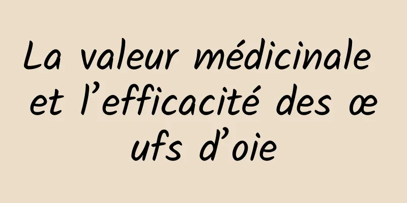 La valeur médicinale et l’efficacité des œufs d’oie