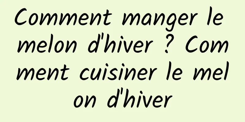 Comment manger le melon d'hiver ? Comment cuisiner le melon d'hiver