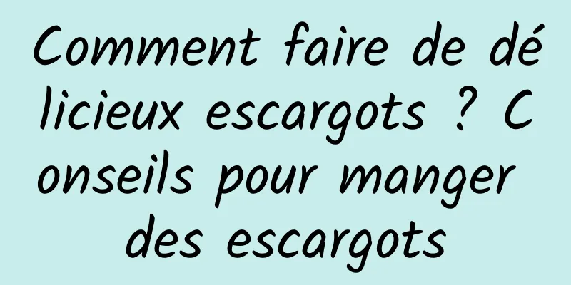 Comment faire de délicieux escargots ? Conseils pour manger des escargots