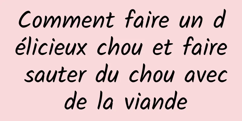 Comment faire un délicieux chou et faire sauter du chou avec de la viande