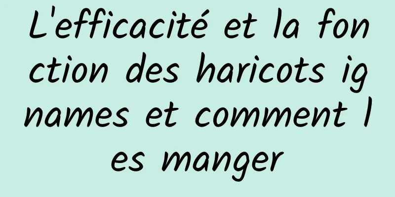 L'efficacité et la fonction des haricots ignames et comment les manger