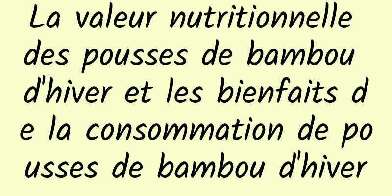 La valeur nutritionnelle des pousses de bambou d'hiver et les bienfaits de la consommation de pousses de bambou d'hiver