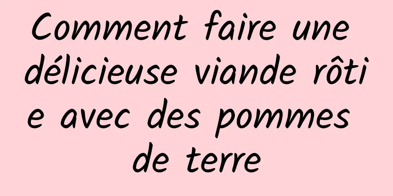 Comment faire une délicieuse viande rôtie avec des pommes de terre