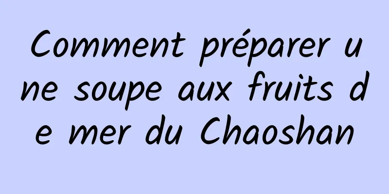 Comment préparer une soupe aux fruits de mer du Chaoshan