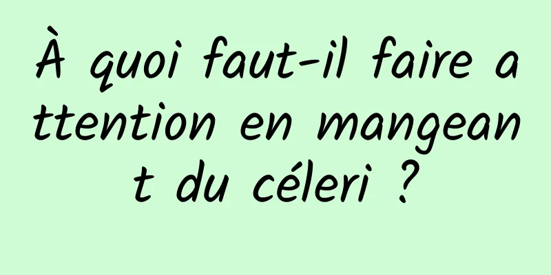 À quoi faut-il faire attention en mangeant du céleri ?