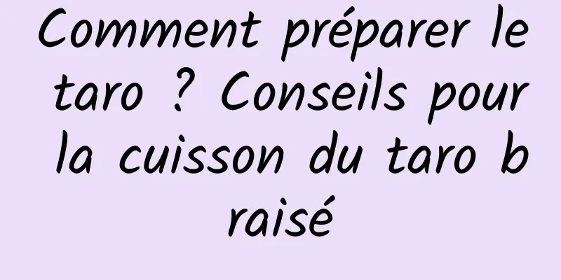 Comment préparer le taro ? Conseils pour la cuisson du taro braisé