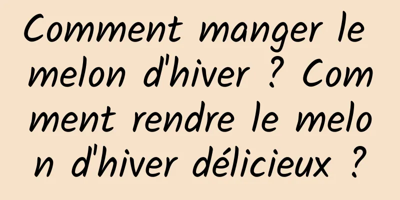 Comment manger le melon d'hiver ? Comment rendre le melon d'hiver délicieux ?