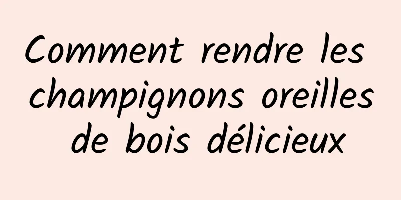 Comment rendre les champignons oreilles de bois délicieux