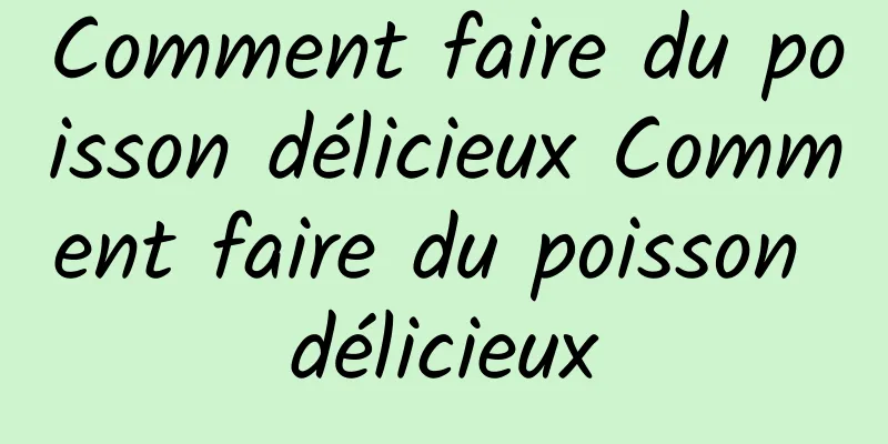 Comment faire du poisson délicieux Comment faire du poisson délicieux