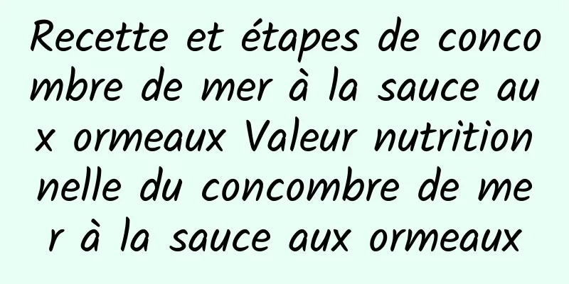 Recette et étapes de concombre de mer à la sauce aux ormeaux Valeur nutritionnelle du concombre de mer à la sauce aux ormeaux