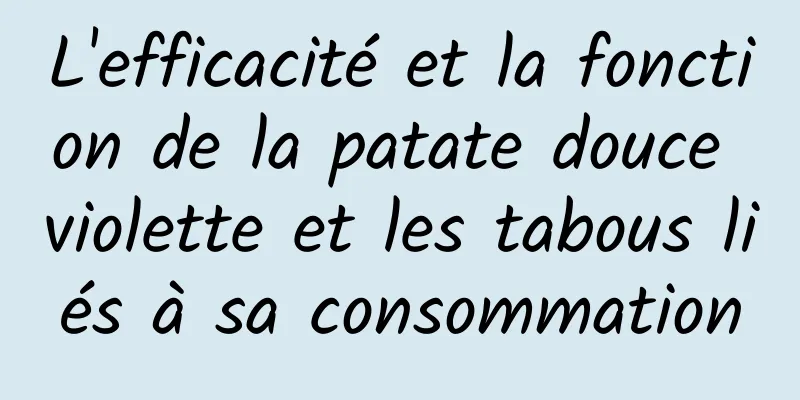 L'efficacité et la fonction de la patate douce violette et les tabous liés à sa consommation