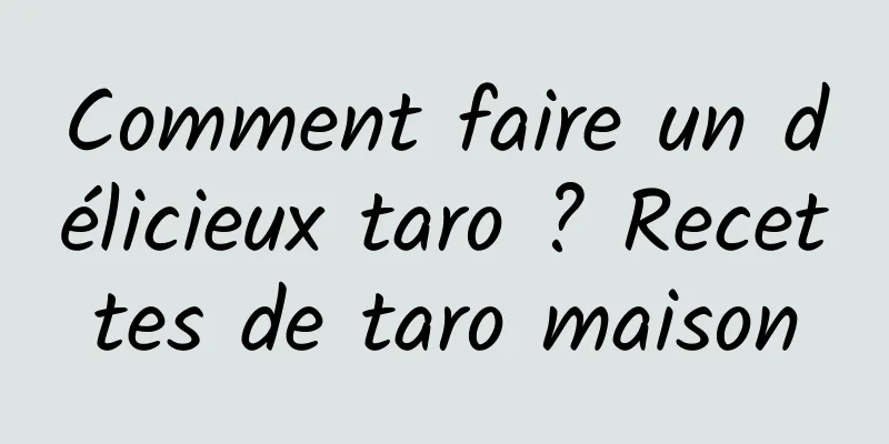 Comment faire un délicieux taro ? Recettes de taro maison