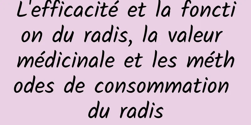 L'efficacité et la fonction du radis, la valeur médicinale et les méthodes de consommation du radis