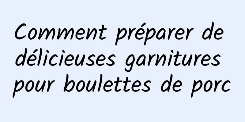 Comment préparer de délicieuses garnitures pour boulettes de porc