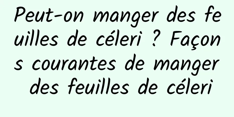 Peut-on manger des feuilles de céleri ? Façons courantes de manger des feuilles de céleri