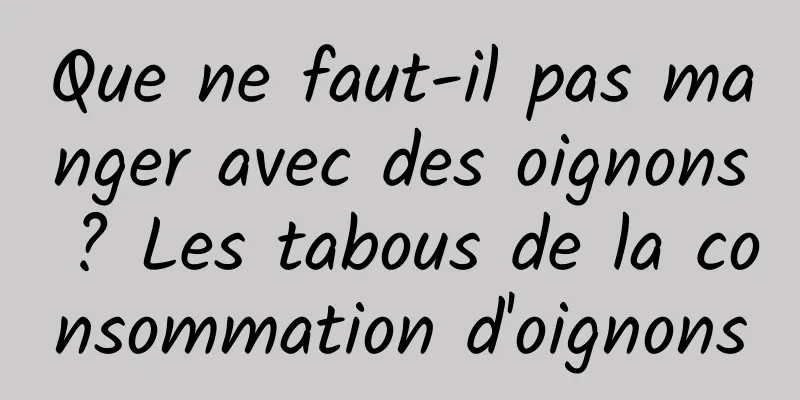 Que ne faut-il pas manger avec des oignons ? Les tabous de la consommation d'oignons