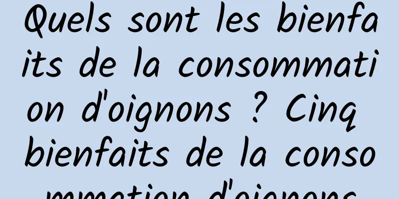 Quels sont les bienfaits de la consommation d'oignons ? Cinq bienfaits de la consommation d'oignons