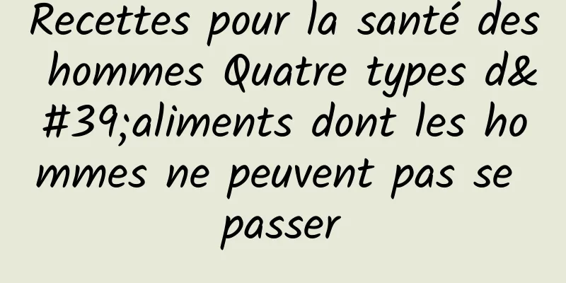 Recettes pour la santé des hommes Quatre types d'aliments dont les hommes ne peuvent pas se passer