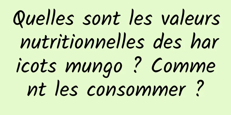 Quelles sont les valeurs nutritionnelles des haricots mungo ? Comment les consommer ?