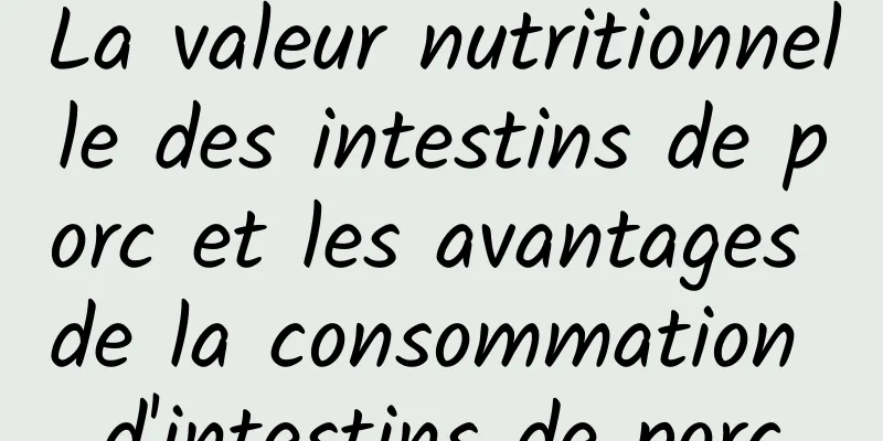 La valeur nutritionnelle des intestins de porc et les avantages de la consommation d'intestins de porc