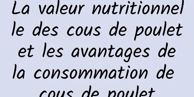 La valeur nutritionnelle des cous de poulet et les avantages de la consommation de cous de poulet