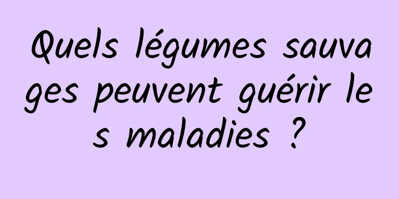 Quels légumes sauvages peuvent guérir les maladies ?