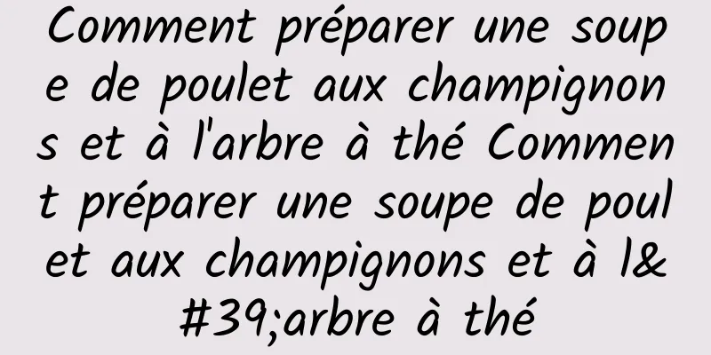 Comment préparer une soupe de poulet aux champignons et à l'arbre à thé Comment préparer une soupe de poulet aux champignons et à l'arbre à thé