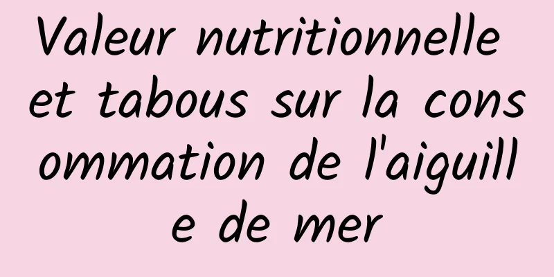 Valeur nutritionnelle et tabous sur la consommation de l'aiguille de mer