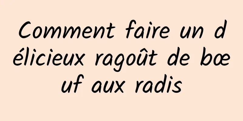 Comment faire un délicieux ragoût de bœuf aux radis