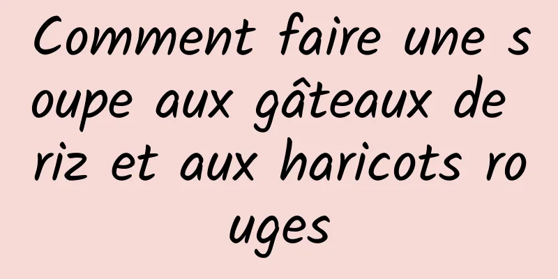 Comment faire une soupe aux gâteaux de riz et aux haricots rouges