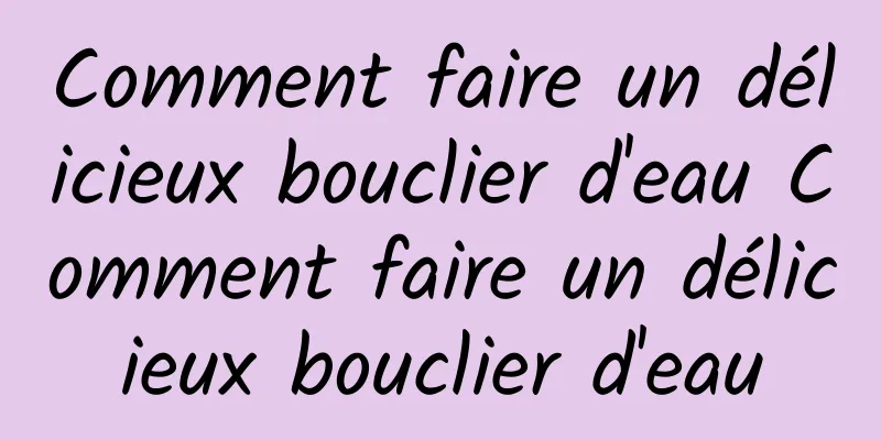 Comment faire un délicieux bouclier d'eau Comment faire un délicieux bouclier d'eau