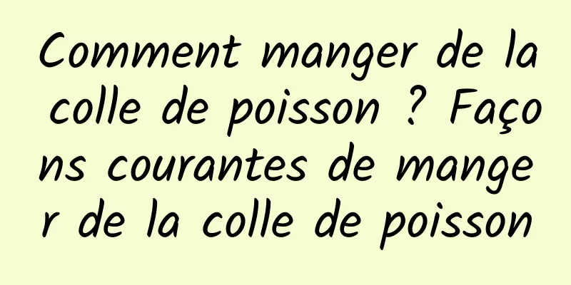 Comment manger de la colle de poisson ? Façons courantes de manger de la colle de poisson