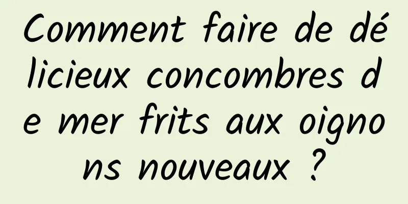 Comment faire de délicieux concombres de mer frits aux oignons nouveaux ?