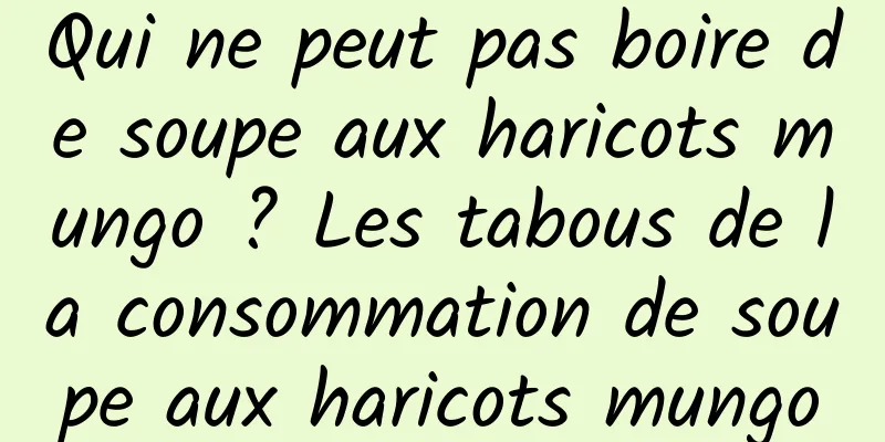 Qui ne peut pas boire de soupe aux haricots mungo ? Les tabous de la consommation de soupe aux haricots mungo