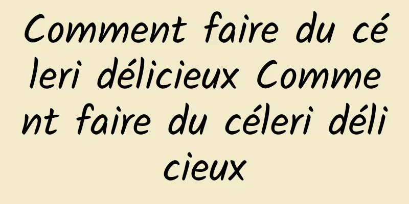 Comment faire du céleri délicieux Comment faire du céleri délicieux