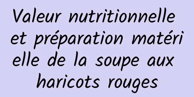 Valeur nutritionnelle et préparation matérielle de la soupe aux haricots rouges