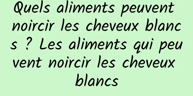 Quels aliments peuvent noircir les cheveux blancs ? Les aliments qui peuvent noircir les cheveux blancs