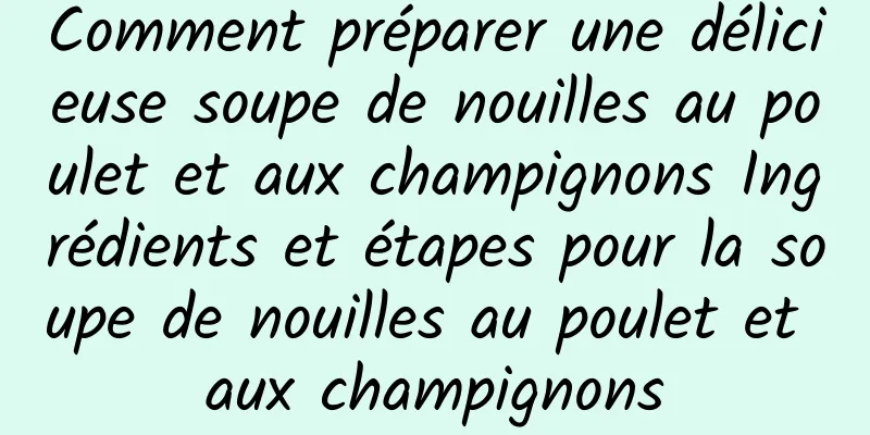 Comment préparer une délicieuse soupe de nouilles au poulet et aux champignons Ingrédients et étapes pour la soupe de nouilles au poulet et aux champignons